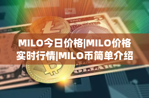 MILO今日价格|MILO价格实时行情|MILO币简单介绍