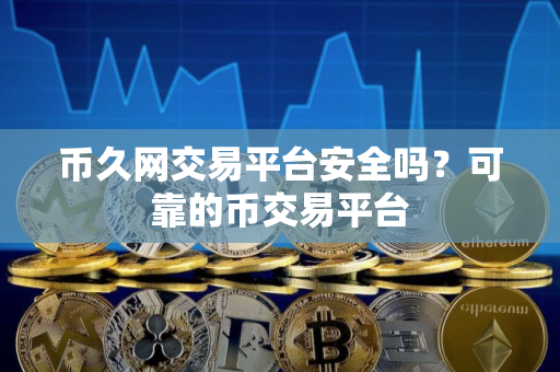 币久网交易平台安全吗？可靠的币交易平台