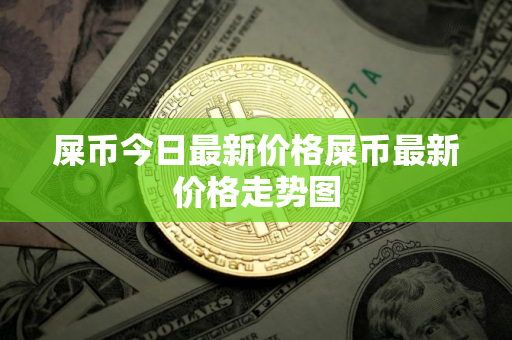 屎币今日最新价格屎币最新价格走势图