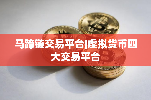 马蹄链交易平台|虚拟货币四大交易平台