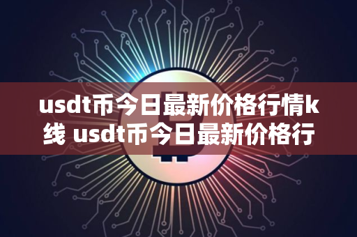 usdt币今日最新价格行情k线 usdt币今日最新价格行情