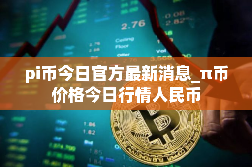 pi币今日官方最新消息_π币价格今日行情人民币