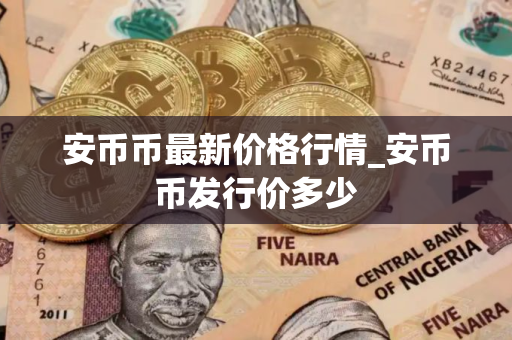 安币币最新价格行情_安币币发行价多少