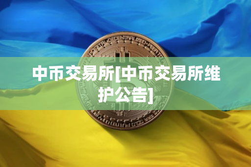 中币交易所[中币交易所维护公告]