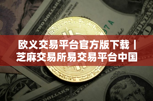 欧义交易平台官方版下载｜芝麻交易所易交易平台中国能用么