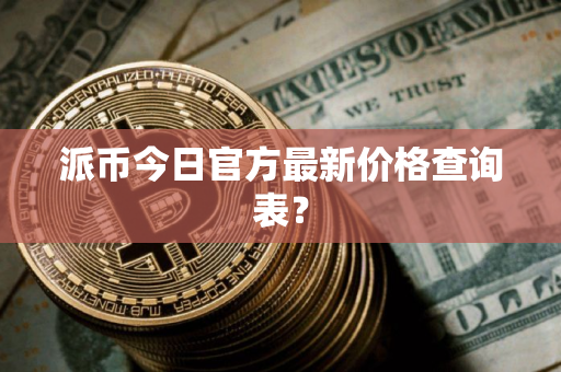 派币今日官方最新价格查询表？