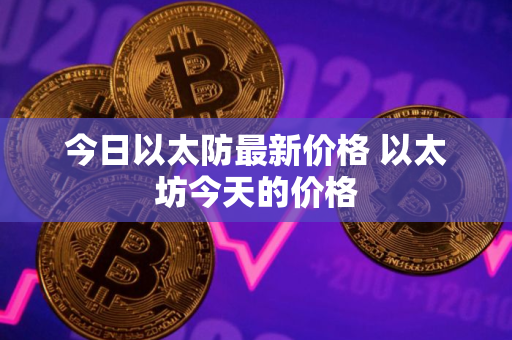 今日以太防最新价格 以太坊今天的价格