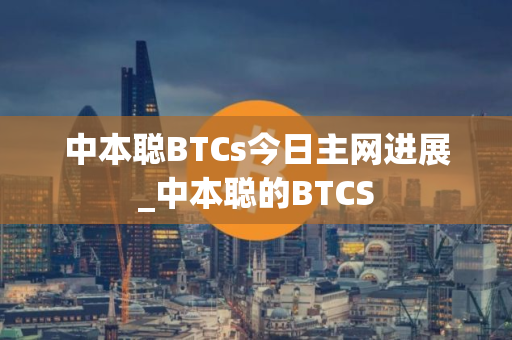 中本聪BTCs今日主网进展_中本聪的BTCS