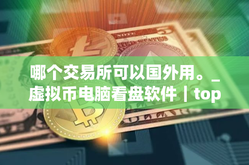 哪个交易所可以国外用。_虚拟币电脑看盘软件｜top10