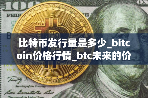 比特币发行量是多少_bitcoin价格行情_btc未来的价值