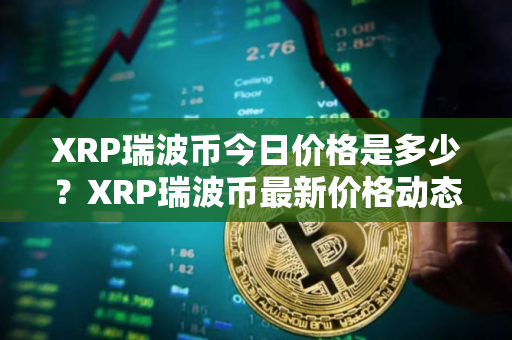 XRP瑞波币今日价格是多少？XRP瑞波币最新价格动态推荐