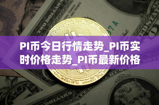 PI币今日行情走势_PI币实时价格走势_PI币最新价格