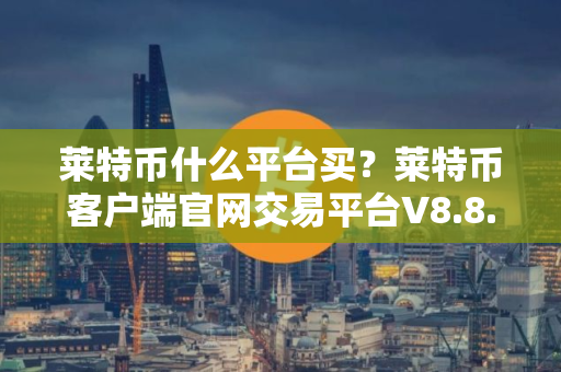 莱特币什么平台买？莱特币客户端官网交易平台V8.8.4