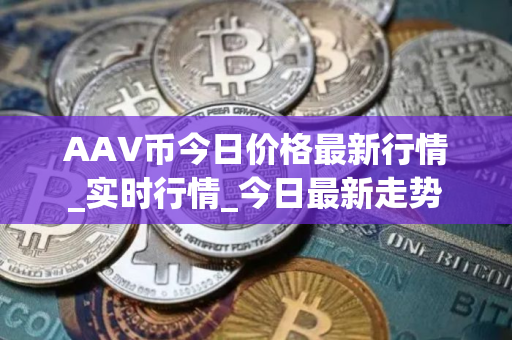 AAV币今日价格最新行情_实时行情_今日最新走势