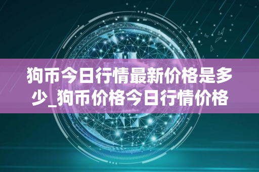 狗币今日行情最新价格是多少_狗币价格今日行情价格