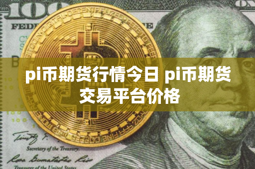 pi币期货行情今日 pi币期货 交易平台价格