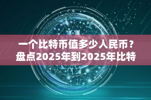 一个比特币值多少人民币？盘点2025年到2025年比特币价格