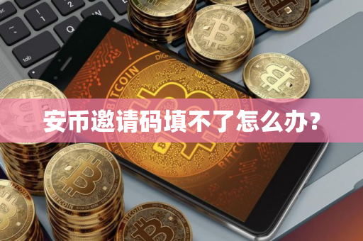 安币邀请码填不了怎么办？
