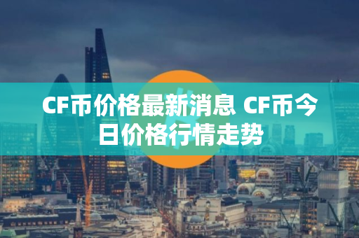 CF币价格最新消息 CF币今日价格行情走势