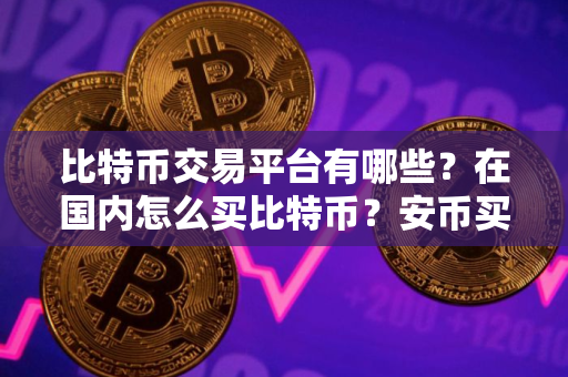 比特币交易平台有哪些？在国内怎么买比特币？安币买比特币流程