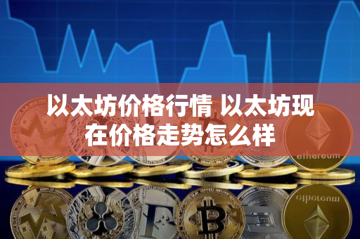 以太坊价格行情 以太坊现在价格走势怎么样