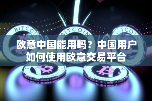 欧意中国能用吗？中国用户如何使用欧意交易平台