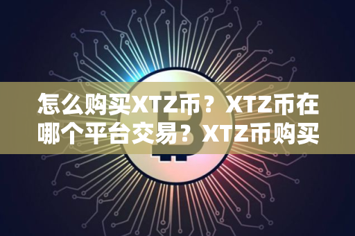 怎么购买XTZ币？XTZ币在哪个平台交易？XTZ币购买交易教程