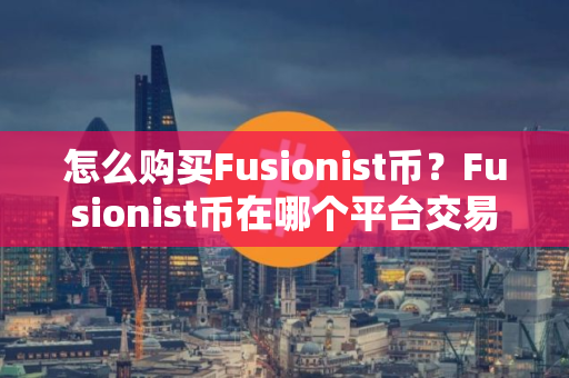 怎么购买Fusionist币？Fusionist币在哪个平台交易？Fusionist币购买交易教程