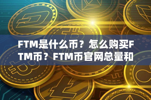 FTM是什么币？怎么购买FTM币？FTM币官网总量和币种概念介绍