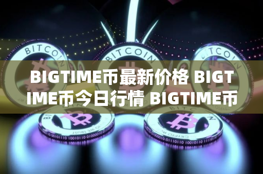 BIGTIME币最新价格 BIGTIME币今日行情 BIGTIME币最新消息