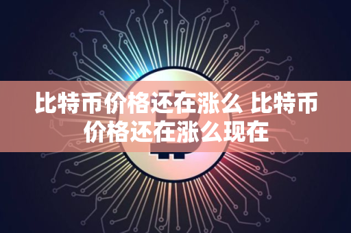 比特币价格还在涨么 比特币价格还在涨么现在 比特币价格还在涨么 比特币价格还在涨么现在