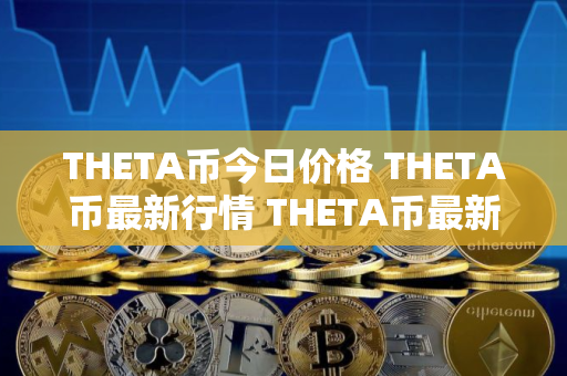 THETA币今日价格 THETA币最新行情 THETA币最新走势