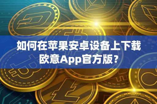 如何在苹果安卓设备上下载欧意App官方版? 如何在苹果安卓设备上下载欧意App官方版?