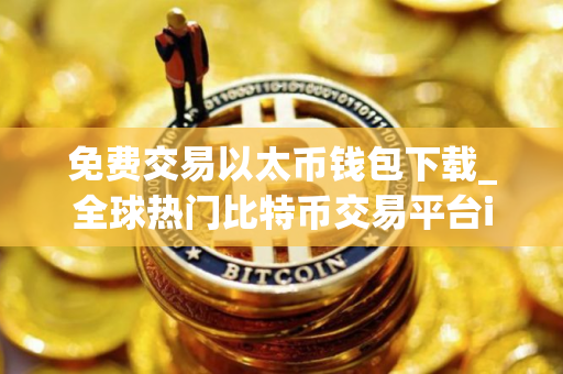 免费交易以太币钱包下载_全球热门比特币交易平台iOS榜单
