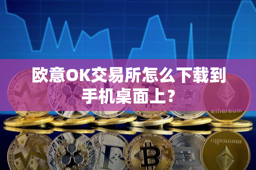 欧意OK交易所怎么下载到手机桌面上？