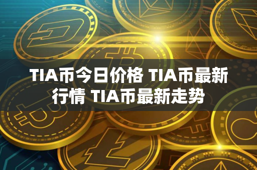 TIA币今日价格 TIA币最新行情 TIA币最新走势 TIA币今日价格 TIA币最新行情 TIA币最新走势