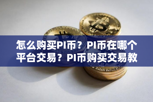 怎么购买PI币？PI币在哪个平台交易？PI币购买交易教程