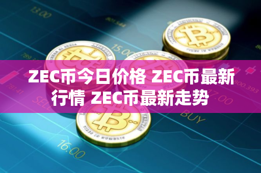 ZEC币今日价格 ZEC币最新行情 ZEC币最新走势