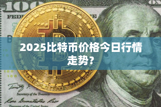 2025比特币价格今日行情走势? 2025比特币价格今日行情走势?