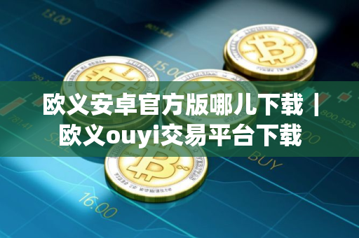 欧义安卓官方版哪儿下载｜欧义ouyi交易平台下载