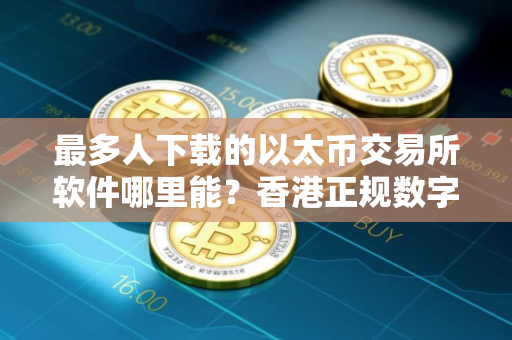 最多人下载的以太币交易所软件哪里能？香港正规数字货币冷钱包合集