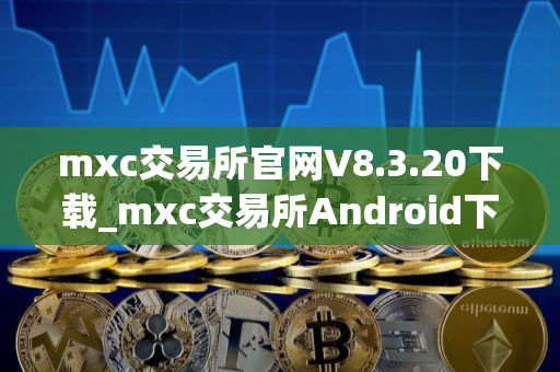 mxc交易所官网V8.3.20下载_mxc交易所Android下载地址 mxc交易所官网V8.3.20下载_mxc交易所Android下载地址