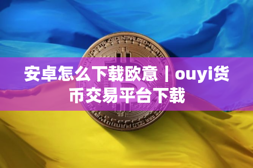 安卓怎么下载欧意｜ouyi货币交易平台下载