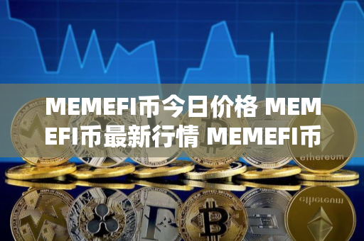 MEMEFI币今日价格 MEMEFI币最新行情 MEMEFI币最新走势