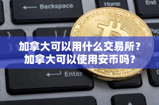 加拿大可以用什么交易所?加拿大可以使用安币吗? 加拿大可以用什么交易所?加拿大可以使用安币吗?