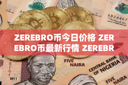ZEREBRO币今日价格 ZEREBRO币最新行情 ZEREBRO币最新走势