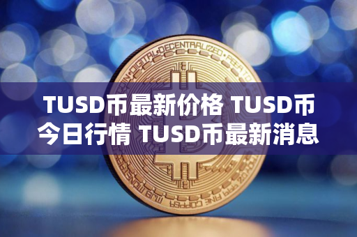 TUSD币最新价格 TUSD币今日行情 TUSD币最新消息