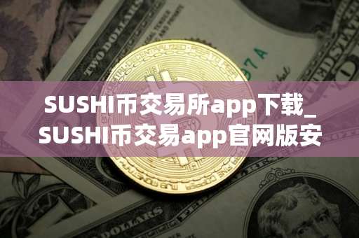 SUSHI币交易所app下载_SUSHI币交易app官网版安卓下载