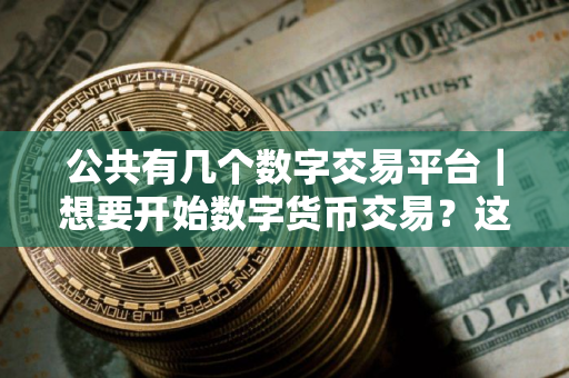 公共有几个数字交易平台｜想要开始数字货币交易？这些公共平台是您的最佳选择！
