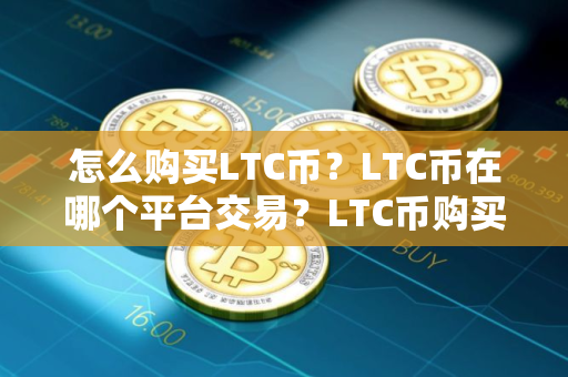 怎么购买LTC币?LTC币在哪个平台交易?LTC币购买交易教程 怎么购买LTC币?LTC币在哪个平台交易?LTC币购买交易教程